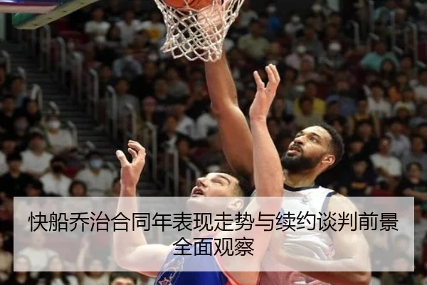 快船乔治合同年表现走势与续约谈判前景全面观察