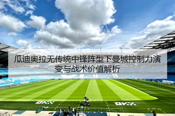 瓜迪奥拉无传统中锋阵型下曼城控制力演变与战术价值解析