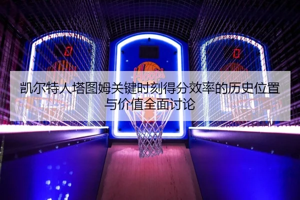 凯尔特人塔图姆关键时刻得分效率的历史位置与价值全面讨论