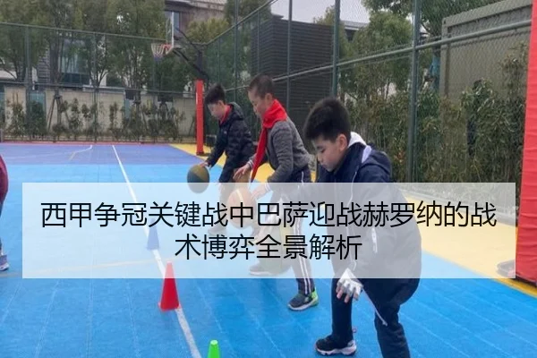 西甲争冠关键战中巴萨迎战赫罗纳的战术博弈全景解析