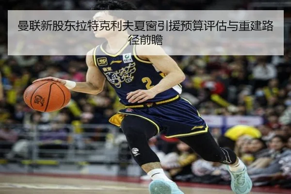 曼联新股东拉特克利夫夏窗引援预算评估与重建路径前瞻