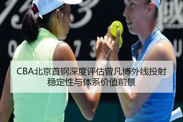 CBA北京首钢深度评估曾凡博外线投射稳定性与体系价值前景
