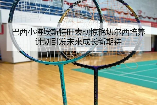 巴西小将埃斯特旺表现惊艳切尔西培养计划引发未来成长新期待