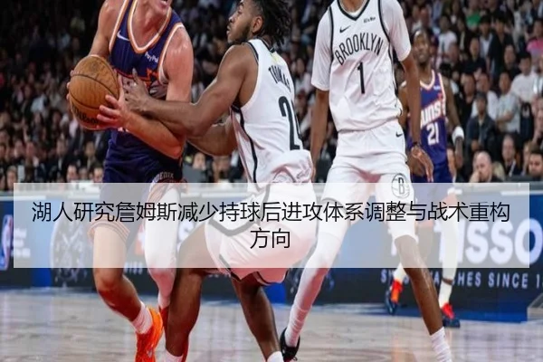 湖人研究詹姆斯减少持球后进攻体系调整与战术重构方向