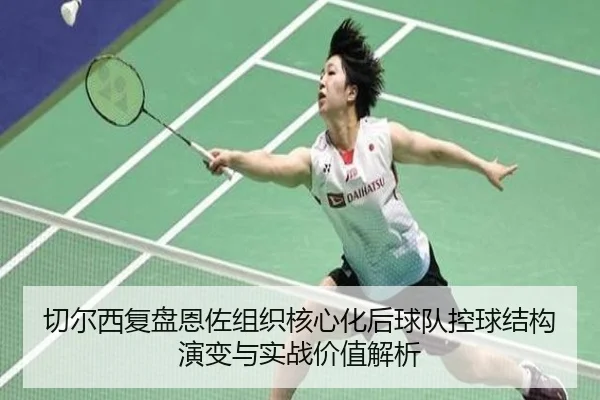 切尔西复盘恩佐组织核心化后球队控球结构演变与实战价值解析