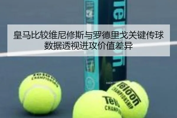 皇马比较维尼修斯与罗德里戈关键传球数据透视进攻价值差异