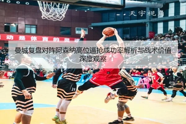 曼城复盘对阵阿森纳高位逼抢成功率解析与战术价值深度观察