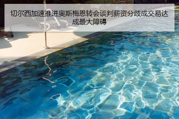 切尔西加速推进奥斯梅恩转会谈判薪资分歧成交易达成最大障碍